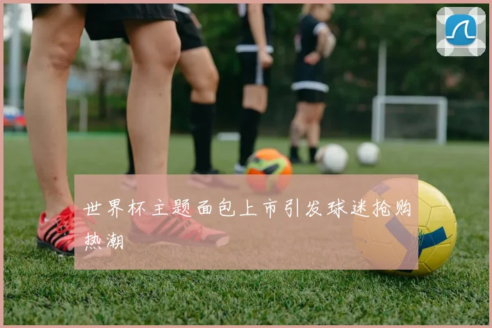 世界杯主题面包上市引发球迷抢购热潮