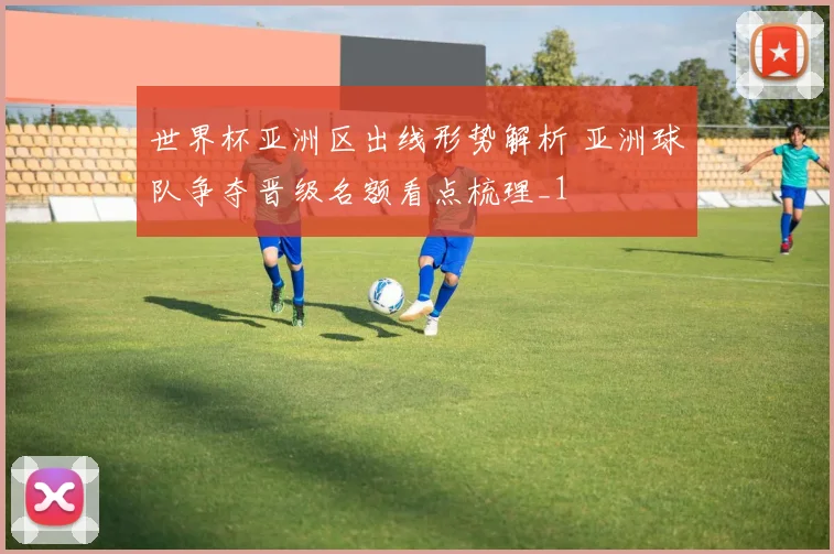 世界杯亚洲区出线形势解析 亚洲球队争夺晋级名额看点梳理_1