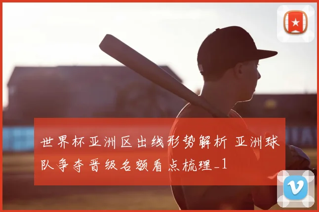 世界杯亚洲区出线形势解析 亚洲球队争夺晋级名额看点梳理_1