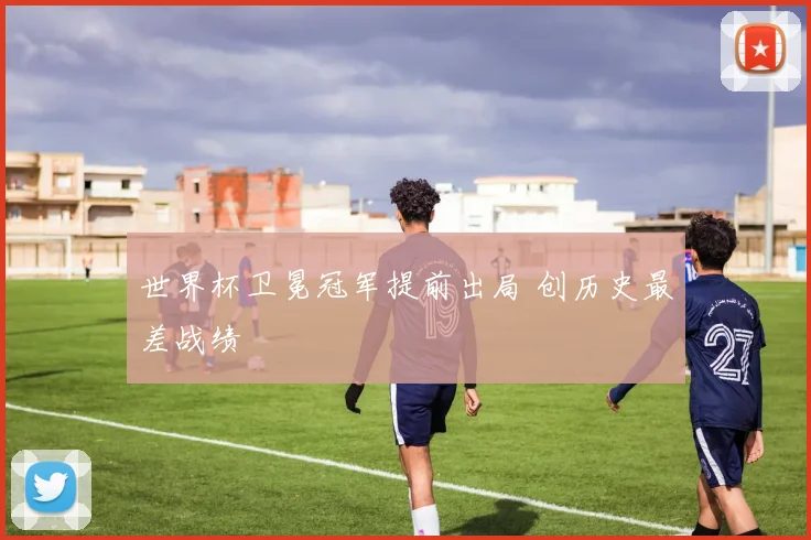 世界杯卫冕冠军提前出局 创历史最差战绩