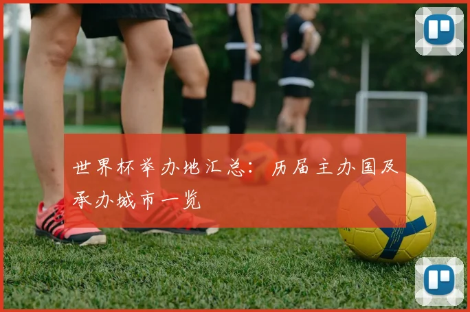 世界杯举办地汇总:历届主办国及承办城市一览