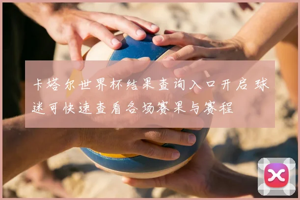 卡塔尔世界杯结果查询入口开启 球迷可快速查看各场赛果与赛程