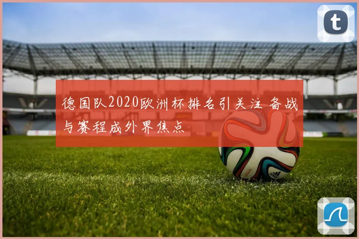 德国队2020欧洲杯排名引关注 备战与赛程成外界焦点