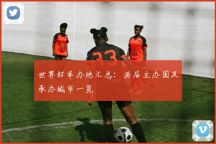 世界杯举办地汇总：历届主办国及承办城市一览