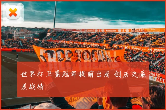 世界杯卫冕冠军提前出局 创历史最差战绩