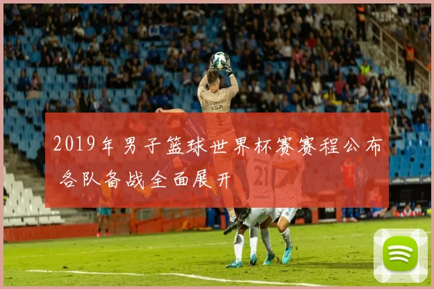 2019年男子篮球世界杯赛赛程公布 各队备战全面展开