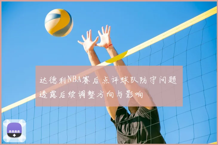 达德利NBA赛后点评球队防守问题 透露后续调整方向与影响