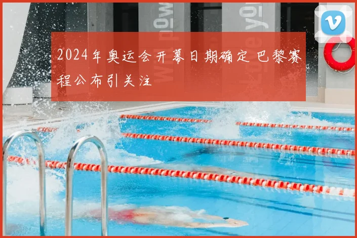 2024年奥运会开幕日期确定 巴黎赛程公布引关注