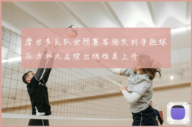 摩尔多瓦队世预赛客场失利净胜球压力加大后续出线难度上升