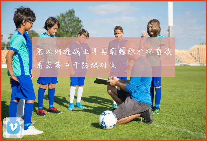 意大利迎战土耳其前瞻欧洲杯首战看点集中于防线对决