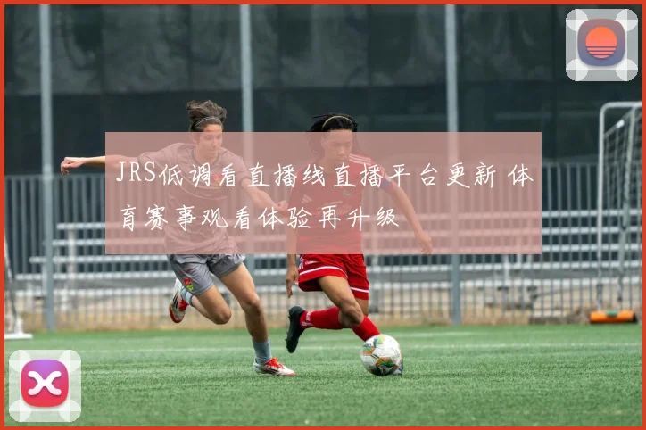 JRS低调看直播线直播平台更新 体育赛事观看体验再升级