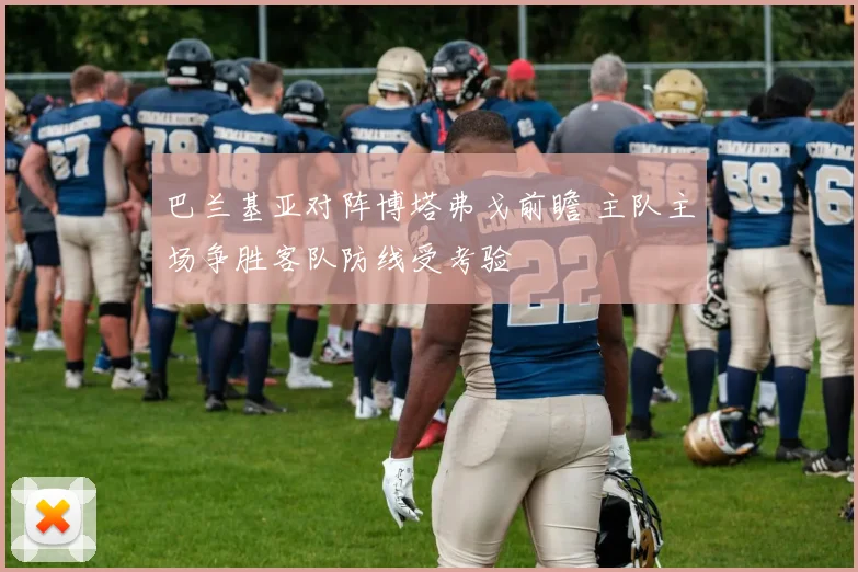 巴兰基亚对阵博塔弗戈前瞻 主队主场争胜客队防线受考验