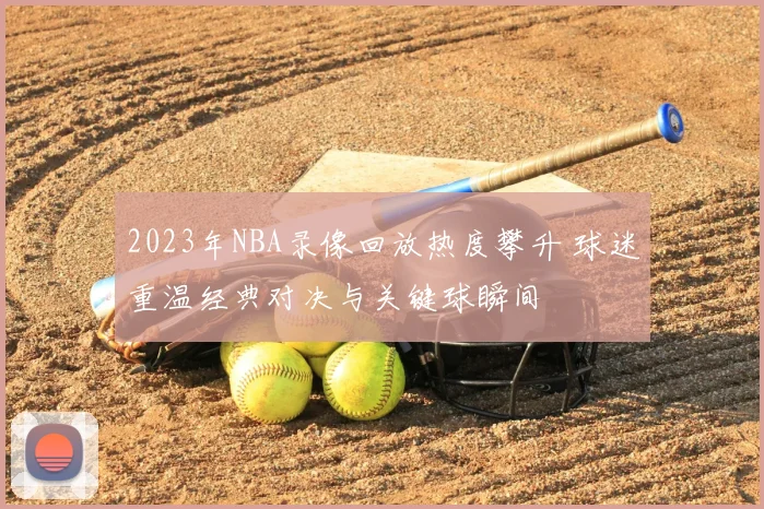 2023年NBA录像回放热度攀升 球迷重温经典对决与关键球瞬间