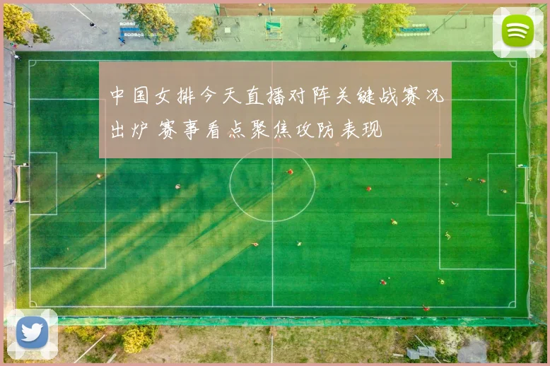 中国女排今天直播对阵关键战赛况出炉 赛事看点聚焦攻防表现