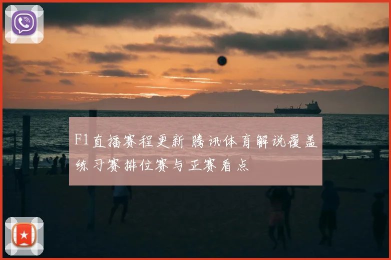 F1直播赛程更新 腾讯体育解说覆盖练习赛排位赛与正赛看点