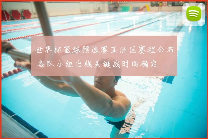 世界杯篮球预选赛亚洲区赛程公布 各队小组出线关键战时间确定