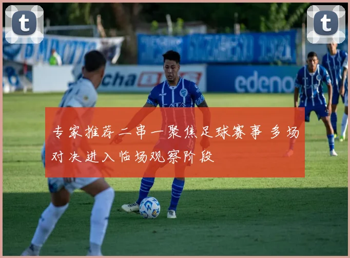 专家推荐二串一聚焦足球赛事 多场对决进入临场观察阶段