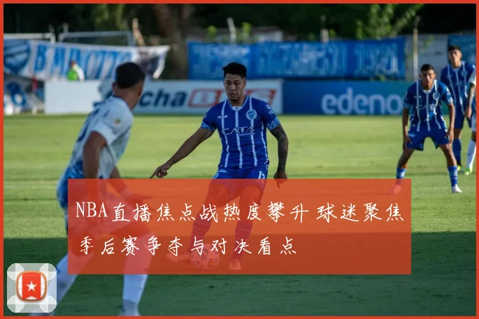 NBA直播焦点战热度攀升 球迷聚焦季后赛争夺与对决看点