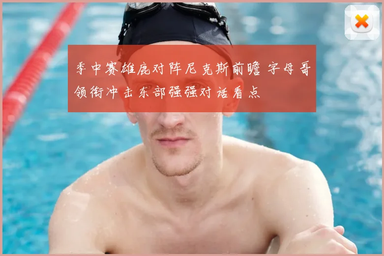 季中赛雄鹿对阵尼克斯前瞻 字母哥领衔冲击东部强强对话看点