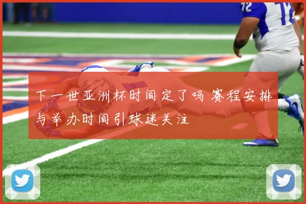 下一世亚洲杯时间定了吗 赛程安排与举办时间引球迷关注