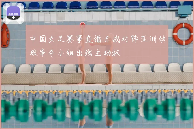 中国女足赛事直播开战对阵亚洲劲旅争夺小组出线主动权