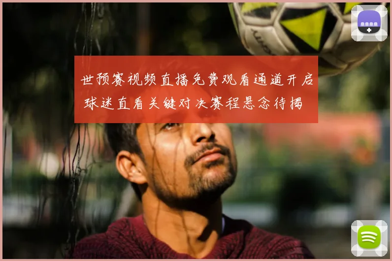 世预赛视频直播免费观看通道开启 球迷直看关键对决赛程悬念待揭