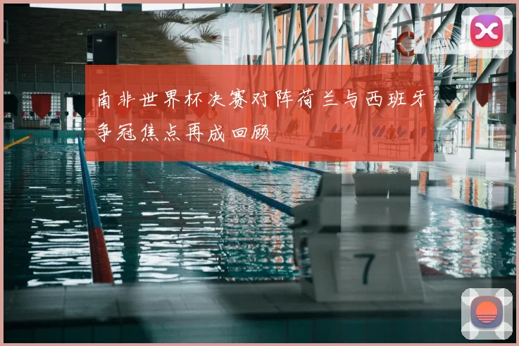 南非世界杯决赛对阵荷兰与西班牙争冠焦点再成回顾