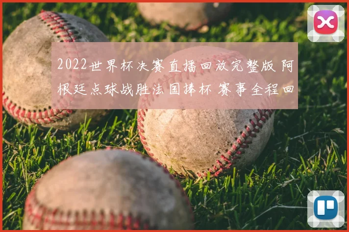 2022世界杯决赛直播回放完整版 阿根廷点球战胜法国捧杯 赛事全程回顾