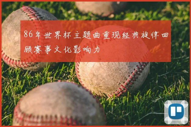 86年世界杯主题曲重现经典旋律回顾赛事文化影响力