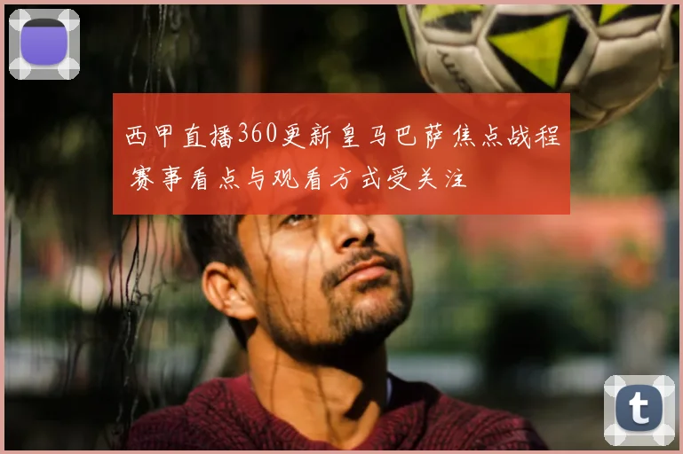 西甲直播360更新皇马巴萨焦点战程 赛事看点与观看方式受关注