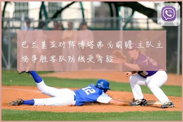 巴兰基亚对阵博塔弗戈前瞻 主队主场争胜客队防线受考验
