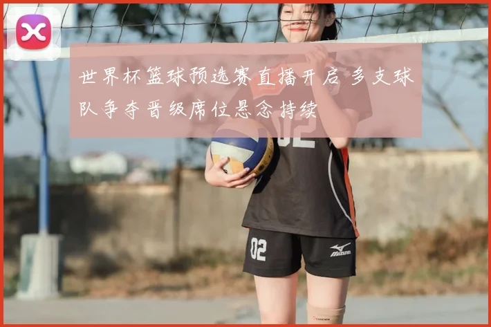 世界杯篮球预选赛直播开启 多支球队争夺晋级席位悬念持续