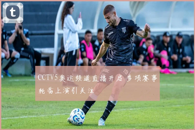 CCTV5奥运频道直播开启 多项赛事轮番上演引关注