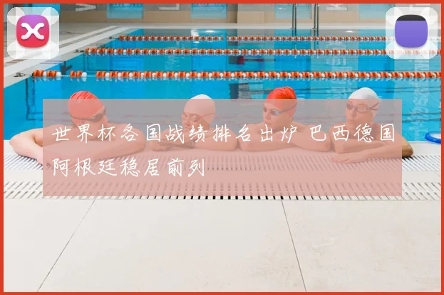 世界杯各国战绩排名出炉 巴西德国阿根廷稳居前列