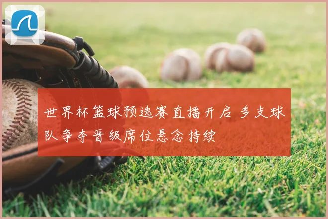 世界杯篮球预选赛直播开启 多支球队争夺晋级席位悬念持续