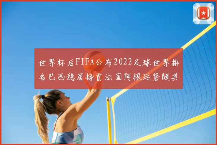 世界杯后FIFA公布2022足球世界排名巴西稳居榜首法国阿根廷紧随其后