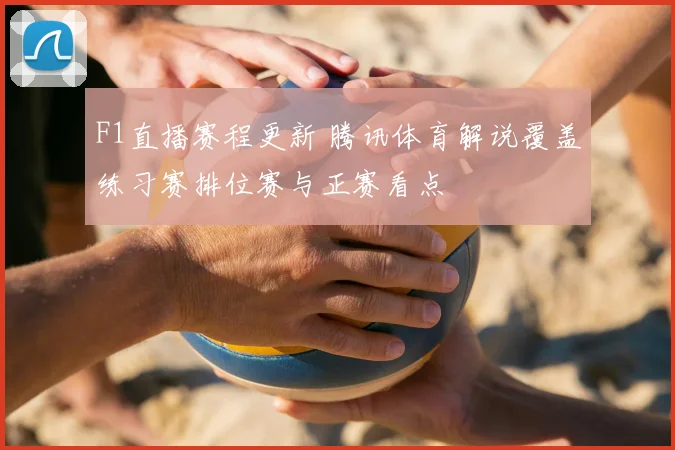 F1直播赛程更新 腾讯体育解说覆盖练习赛排位赛与正赛看点