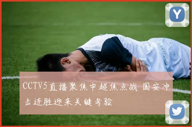 CCTV5直播聚焦中超焦点战 国安冲击连胜迎来关键考验