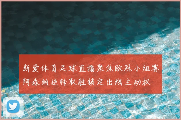 新爱体育足球直播聚焦欧冠小组赛阿森纳逆转取胜锁定出线主动权
