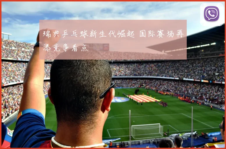 瑞典乒乓球新生代崛起 国际赛场再添竞争看点