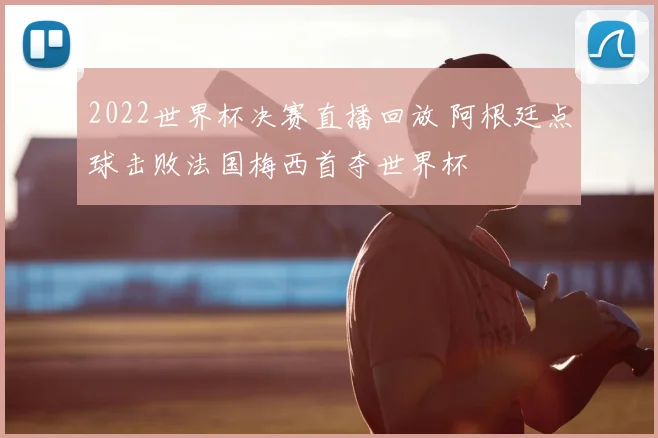 2022世界杯决赛直播回放 阿根廷点球击败法国梅西首夺世界杯