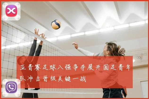 亚青赛足球八强争夺展开国足青年队冲击晋级关键一战
