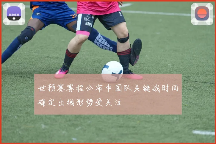 世预赛赛程公布中国队关键战时间确定出线形势受关注