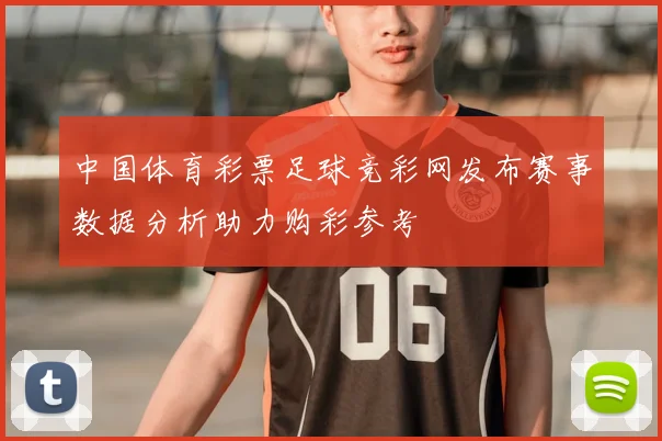 中国体育彩票足球竞彩网发布赛事数据分析助力购彩参考