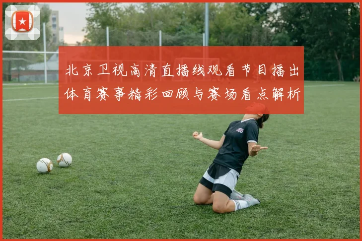 北京卫视高清直播线观看节目播出体育赛事精彩回顾与赛场看点解析