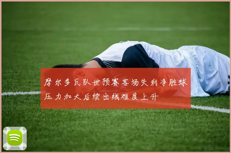 摩尔多瓦队世预赛客场失利净胜球压力加大后续出线难度上升