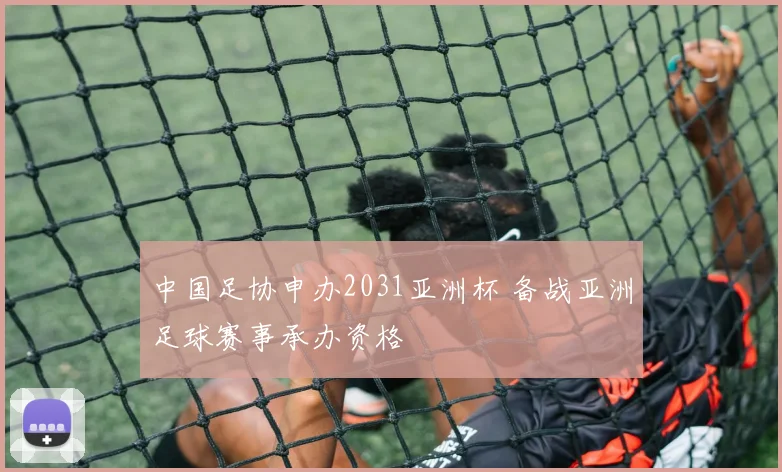 中国足协申办2031亚洲杯 备战亚洲足球赛事承办资格
