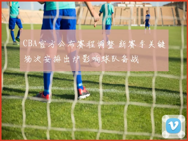 CBA官方公布赛程调整 新赛季关键场次安排出炉影响球队备战