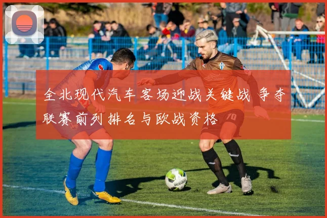 全北现代汽车客场迎战关键战 争夺联赛前列排名与欧战资格