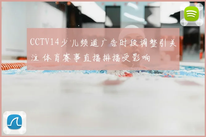 CCTV14少儿频道广告时段调整引关注 体育赛事直播排播受影响